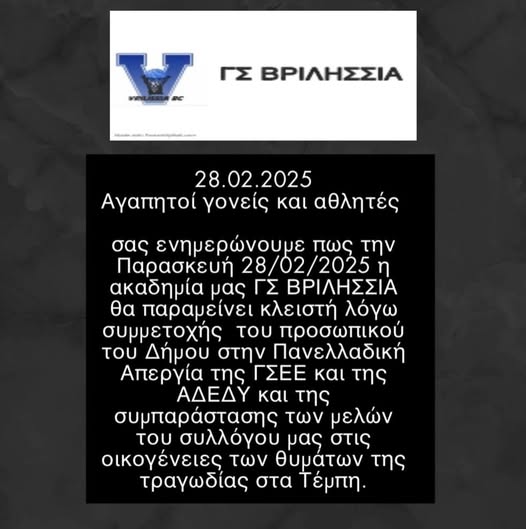 May be an image of text that says "ΓΣ ΒΡΙΛΗΣΣΙΑ V 28.02 28.02.2025 Αγαπητοί γονείς και αθλητές σας ενημερώνουε πως την Παρασκευή 28/02/2025n ακαδημία μας ΓΣ ΒΡΙΛΗΣΣΙΑ θα παραμείνει κλειστή λόγω συμμετοχής του προσωπικού του Δήμου στην Πανελλαδική Απεργία της ΓΣΕΕ και της ΑΔΕΔΥ και της συυπαράστασης των μελών του συλλόγου μας στις οικογένειες των θυμάτων της τραγωδίας στα Τέμπη."